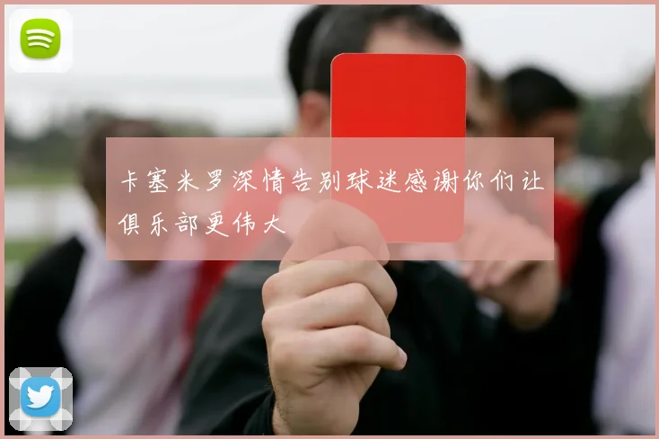 卡塞米罗深情告别球迷感谢你们让俱乐部更伟大