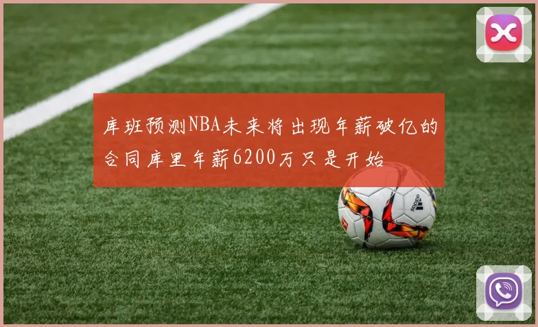 库班预测NBA未来将出现年薪破亿的合同库里年薪6200万只是开始