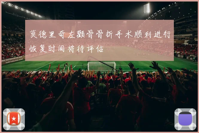 莫德里奇左颧骨骨折手术顺利进行恢复时间将待评估