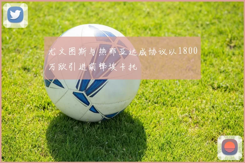 尤文图斯与热那亚达成协议以1800万欧引进前锋埃卡托