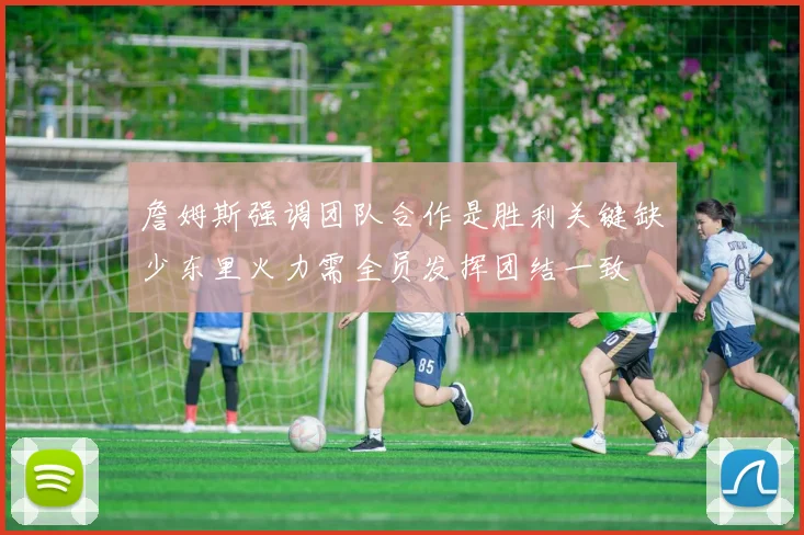 詹姆斯强调团队合作是胜利关键缺少东里火力需全员发挥团结一致