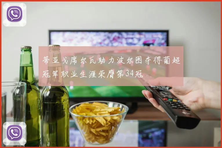 蒂亚戈席尔瓦助力波尔图夺得葡超冠军职业生涯荣膺第34冠
