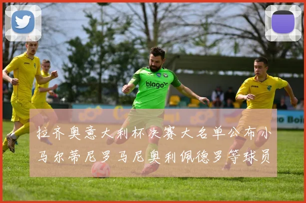 拉齐奥意大利杯决赛大名单公布小马尔蒂尼罗马尼奥利佩德罗等球员入选
