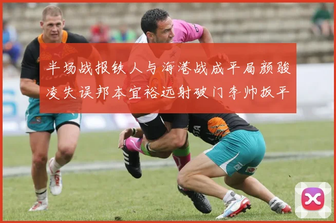 半场战报铁人与海港战成平局颜骏凌失误邦本宜裕远射破门李帅扳平