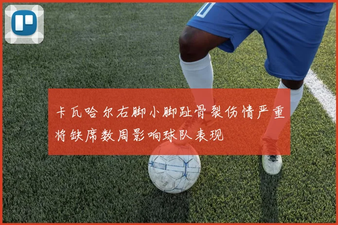 卡瓦哈尔右脚小脚趾骨裂伤情严重将缺席数周影响球队表现
