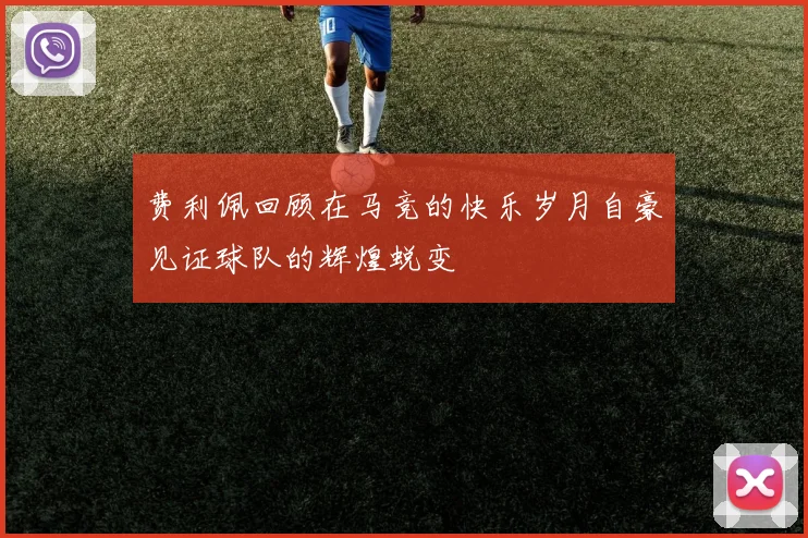 费利佩回顾在马竞的快乐岁月自豪见证球队的辉煌蜕变