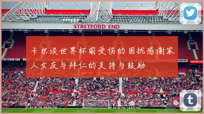卡尔谈世界杯前受伤的困扰感谢家人女友与拜仁的支持与鼓励