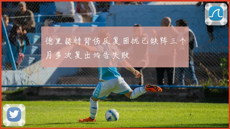 德里赫特背伤反复困扰已缺阵三个月多次复出均告失败