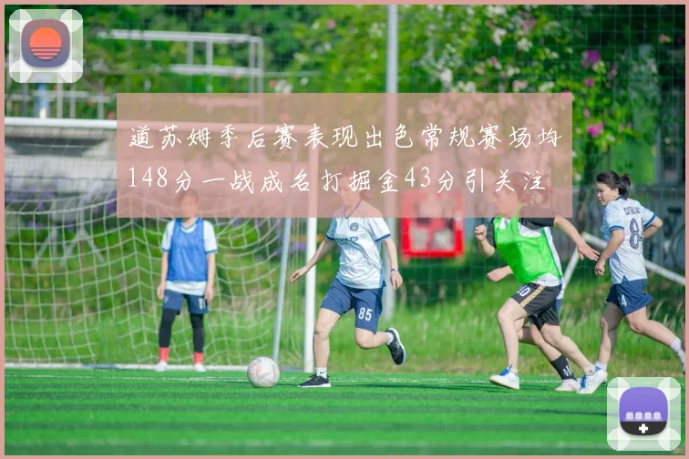 道苏姆季后赛表现出色常规赛场均148分一战成名打掘金43分引关注