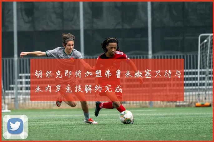 胡尔克即将加盟弗鲁米嫩塞只待与米内罗竞技解约完成
